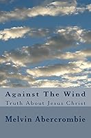 Against The Wind: Truth About Jesus Christ 1514832259 Book Cover