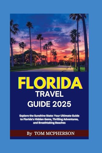 FLORIDA TRAVEL GUIDE 2025: Explore the Sunshine State: Your Ultimate Guide to Florida's Hidden Gems, Thrilling Adventures, and Breathtaking Beaches