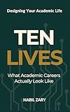 TEN LIVES: What Academic Careers Actually Look Like (DESIGNING YOUR ACADEMIC LIFE Book 1)