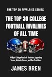 The Top 30 College Football Rivalries of all Time: 30 Epic College Football Rivalries, Legendary Teams, Historic Games, and Fan Traditions (The Top 30 Rivalries Series)