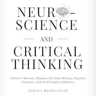 Neuroscience and Critical Thinking: Enhance Memory, Sharpen Decision-Making, Regulate Emotions, and Avoid Logical Fallacies A