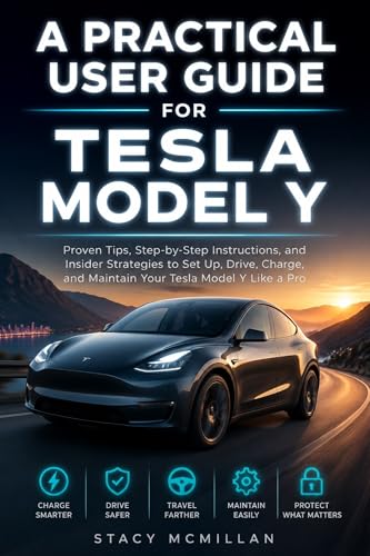 A Practical User Guide for Tesla Model Y: Proven Tips, Step-by-Step Instructions, and Insider Strategies to Set Up, Drive, Charge, and Maintain Your Tesla Model Y Like a Pro (From Setup to Mastery)