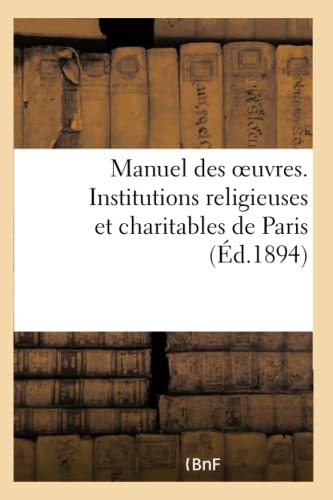 Manuel des oeuvres. Institutions religieuses et charitables de Paris et principaux établissements: des départements pouvant recevoir des orphelins, ... et des malades de Paris (French Edition)