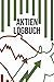 Aktien Logbuch: Tagebuch zur Dokumentation von K&auml;ufen und Verk&auml;ufen deiner Aktien - Integriertes Logbuch f&uuml;r Broker, Sparpl&auml;ne, Dividenden, Aktien und ETFs