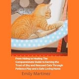 From Hiding to Healing: The Compassionate Guide to Earning the Trust of Shy and Rescued Cats Through Patience Play and a Safe Loving Home From Hiding to Healing: The Compassionate Guide to Earning the Trust of Shy and Rescued Cats Through Patience Play and a Safe Loving Home