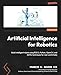 Artificial Intelligence for Robotics: Build intelligent robots using ROS 2, Python, OpenCV, and AI/ML techniques for real-world tasks