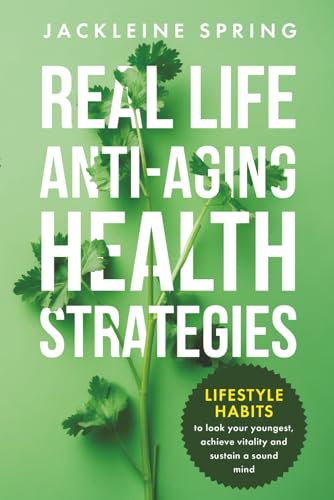 Real Life Anti-Aging Health Strategies: Lifestyle Habits To Look Your Youngest, Achieve Vitality, And Sustain A Sound Mind