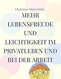  Mehr Lebensfreude und Leichtigkeit im Privatleben und bei der Arbeit: Handbuch für mehr Freundlichkeit, Sinn und Zufriedenheit