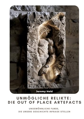 Unmögliche Relikte: Die Out of Place Artefacts: Ungewöhnliche Funde, die unsere Geschichte infrage stellen