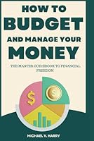 How To Budget And Manage Your Money: The Master Guidebook To Financial Freedom B0F5NTQ8SZ Book Cover