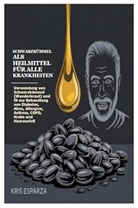 Schwarzkümmel als Heilmittel für alle Krankheiten: Verwendung von Schwarzkümmel (Wunderkraut) und Öl zur Behandlung von Diabetes, Akne, Allergien, Asthma, COPD, Krebs und Haarausfall