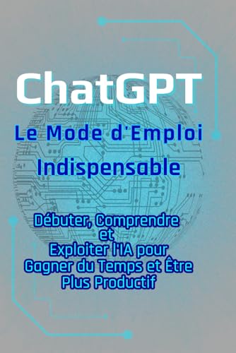 ChatGPT – Le Mode d'Emploi Indispensable: Débuter, Comprendre et ...