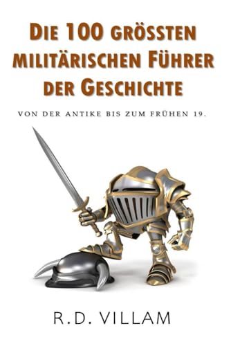 Die 100 größten militärischen Führer der Geschichte von der Antike bis zum frühen 19.: Ein populärwissenschaftliches Buch (Populärwissenschaft - Historische Figuren, Band 1)
