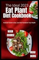 The Ideal 2023 Eat Plant Diet Cookbook: Kickstart Guide to Eat, Live And Transform Your Health B0B92TYM44 Book Cover