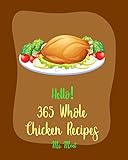Hello! 365 Whole Chicken Recipes: Best Whole Chicken Cookbook Ever For Beginners [Baked Chicken Recipe, Chicken Breast Recipe, Wild Rice Cookbook, Chicken ... Recipe, White Rice Cookbook] [Book 1]