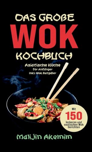 Das große WOK Kochbuch - Asiatische Küche für Anfänger: Inkl. Wok Ratgeber. Mit 150 leckeren und exotischen Wok Gerichten mit Nährwerteangaben und Zubereitungszeiten!