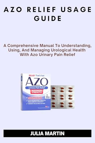 AZO RELIEF USAGE GUIDE: A Comprehensive Manual To Understanding, Using, And Managing Urological Health With Azo Urinary Pain Relief.