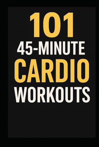 101 45-Minute Cardio Workouts: Torch Fat, Build Endurance, and Transform Your Body with Quick, Equipment-Free Training Sessions for Every Fitness Level (The 101 Workout Series)
