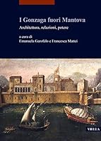 I Gonzaga Fuori Mantova: Architettura, Relazioni, Potere 8833138135 Book Cover