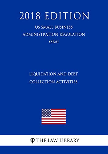 Independently Published Liquidation and Debt Collection Activities (Us Small Business Administration Regulation) (Sba) (2018 Edition)