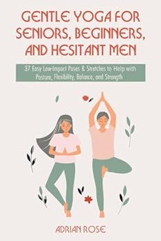 Gentle Yoga for Seniors, Beginners and Hesitant Men: 37 Easy Low-Impact Poses & Stretches to Improve Posture, Flexibility, Balance and Strength