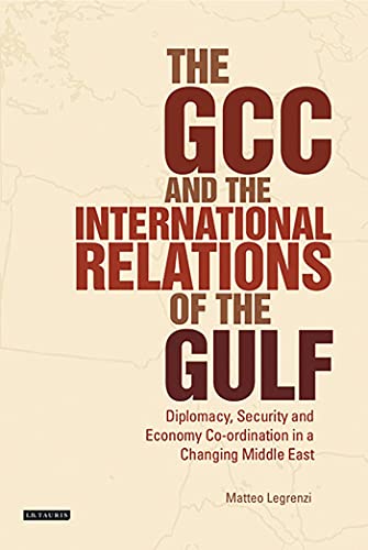 The GCC and the International Relations of the Gulf: Diplomacy, Security and Economic Coordination in a Changing Middle East (Library of International Relations)