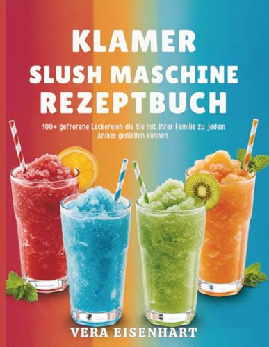 KLAMER SLUSH MASCHINE REZEPTBUCH: 100+ gefrorene Leckereien die Sie mit Ihrer Familie zu jedem Anlass genießen können