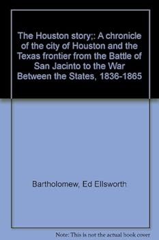 The Houston Story: A chronicle of the city of Houston and the Texas frontier from the Battle of San Jacinto to the War Between the States, 1836-1865