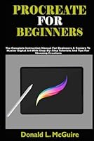 PROCREATE FOR BEGINNERS: The Complete Instruction Manual For Beginners & Seniors To Master Digital Art With Step-By-Step Tutorials And Tips For Stunning Creations B0DCK17QX8 Book Cover