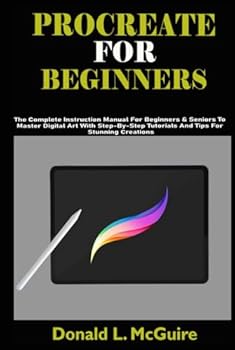 Hardcover PROCREATE FOR BEGINNERS: The Complete Instruction Manual For Beginners & Seniors To Master Digital Art With Step-By-Step Tutorials And Tips For Stunning Creations Book