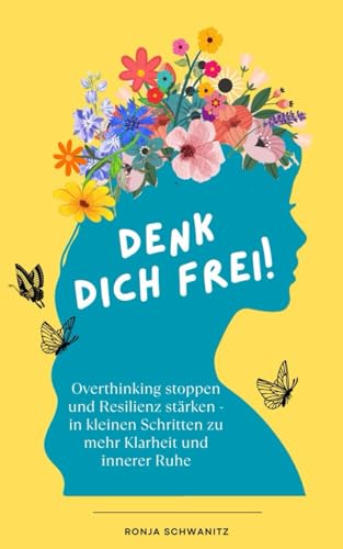 Denk dich frei: Overthinking stoppen und Resilienz stärken - in kleinen Schritten zu mehr Klarheit und innerer Ruhe
