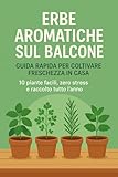 Erbe Aromatiche sul Balcone – Guida Rapida per Coltivare Freschezza in Casa: 10 piante f...
