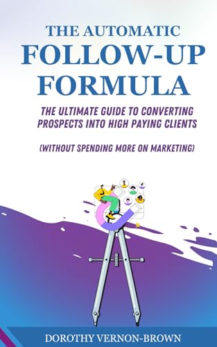 The Automatic Follow-Up Formula: The Ultimate Guide to Converting Prospects Into High Paying Clients (Without Spending On Marketing}