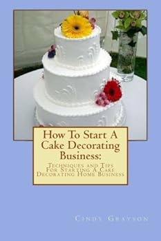 Paperback How To Start A Cake Decorating Business:: Techniques and Tips For Starting A Cake Decorating Home Business Book