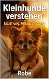 Kleinhunde verstehen: Alltag, Erziehung und Vertrauen im Kleinformat – Sicherheit, Gesundheit und Training für ein harmonisches Miteinander