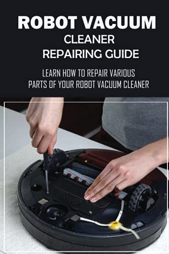 Robot Vacuum Cleaner Repairing Guide: Learn How To Repair Various Parts Of Your Robot Vacuum Cleaner: How To Fix Robot Vacuum