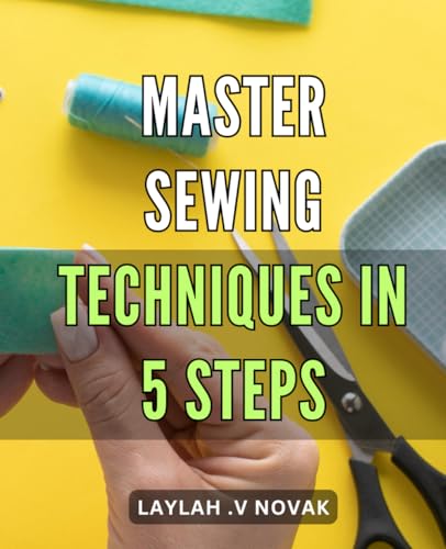 Master Sewing Techniques in 5 Steps.: Unlock Your Creative Potential