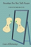 Amoebae Are Not Self-Aware: A Look at the Small Side of Life 1481036599 Book Cover