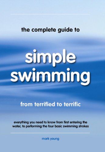 The Complete Guide to Simple Swimming: Everything You Need to Know from Your First Entry into the Pool to Swimming the Four Basic Strokes