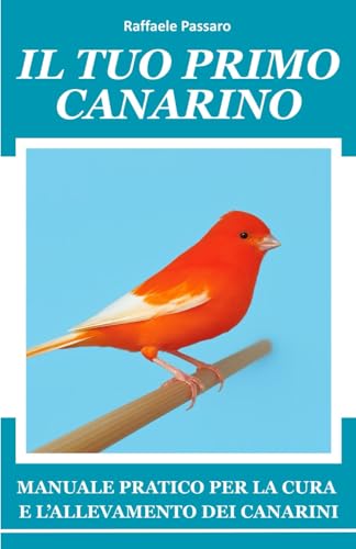  Il tuo primo canarino: Manuale pratico per la cura e l\'allevamento dei canarini