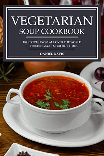 Vegetarian Soup Cookbook: 108 recipes from all over the world Refreshing soups for hot times by [Daniel Davis ]