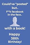  Could\'ve posted but.. F**k facebook in the face.. With a book! Happy 38th Birthday!: Funny 38th Birthday Card Quote Journal / Notebook / Diary / ... Gift (6 x 9 - 110 Blank Lined Pages)
