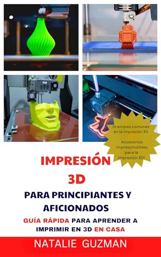 IMPRESIÓN 3D PARA PRINCIPIANTES Y AFICIONADOS : GUÍA RÁPIDA PARA APRENDER A IMPRIMIR EN 3D EN CASA
