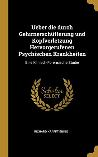 Ueber die durch Gehirnerschütterung und Kopfverletzung Hervorgerufenen Psychischen Krankheiten: Eine Klinisch-Forensische Studie (German Edition)
