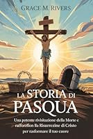 LA STORIA DI PASQUA: Una potente rivisitazione della morte e risurrezione di Cristo per rafforzare la tua fede e trasformare il tuo cuore (Italian Edition) B0F5P59BF8 Book Cover