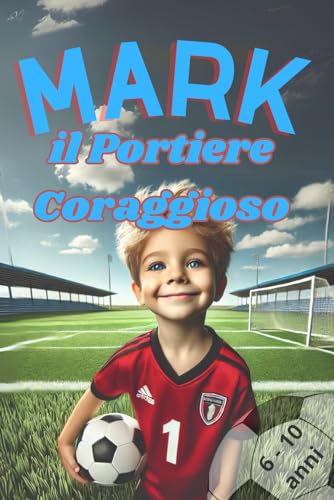Mark, il Portiere coraggioso: Avventura dove un bambino puo diventare il portiere migliore del mondo | Ediz. a colori