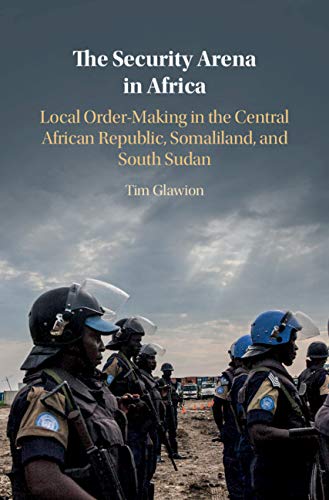 The Security Arena in Africa: Local Order-Making in the Central African Republic, Somaliland, and South Sudan