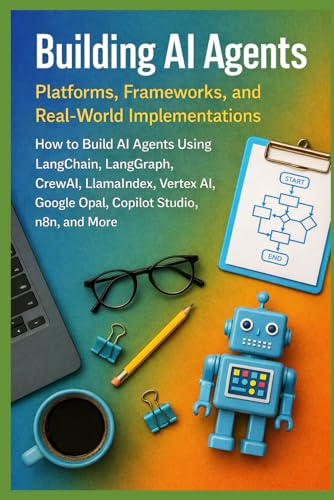 Building AI Agents: Platforms, Frameworks, and Real-World Implementations: How to Build AI Agents Using LangChain, LangGraph, CrewAI, LlamaIndex, Vertex AI, Google Opal, Copilot Studio, n8n, and More
