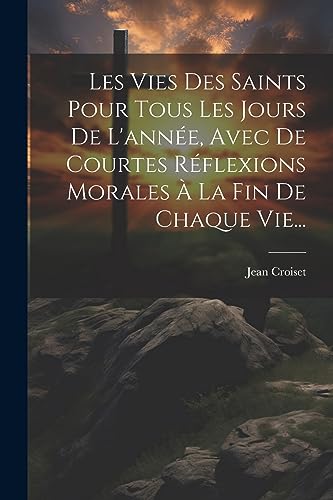 Les Vies Des Saints Pour Tous Les Jours De L'année, Avec De Courtes Réflexions Morales À La Fin De Chaque Vie... (French Edition)