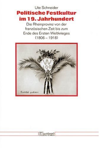 Politische Festkultur im 19. Jahrhundert: Die Rheinprovinz von der franzoesischen Zeit bis zum Ende des Ersten Weltkrieges (1806 - 1918)